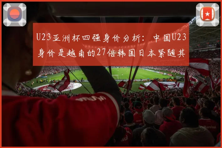 U23亚洲杯四强身价分析：中国U23身价是越南的27倍韩国日本紧随其后