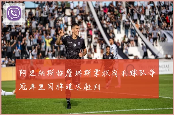 阿里纳斯称詹姆斯掌权有利球队争冠库里同样追求胜利