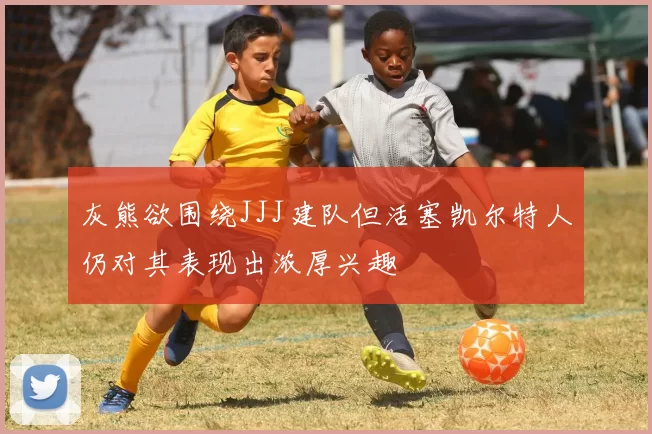 灰熊欲围绕JJJ建队但活塞凯尔特人仍对其表现出浓厚兴趣