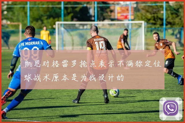 凯恩对格雷罗抢点表示不满称定位球战术原本是为我设计的