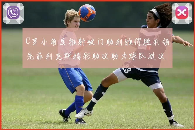 C罗小角度推射破门助利雅得胜利领先菲利克斯精彩助攻助力球队进攻