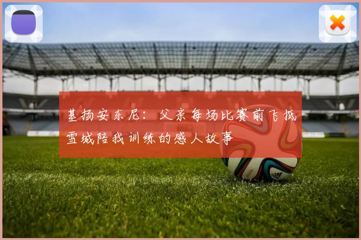 基扬安东尼：父亲每场比赛前飞抵雪城陪我训练的感人故事