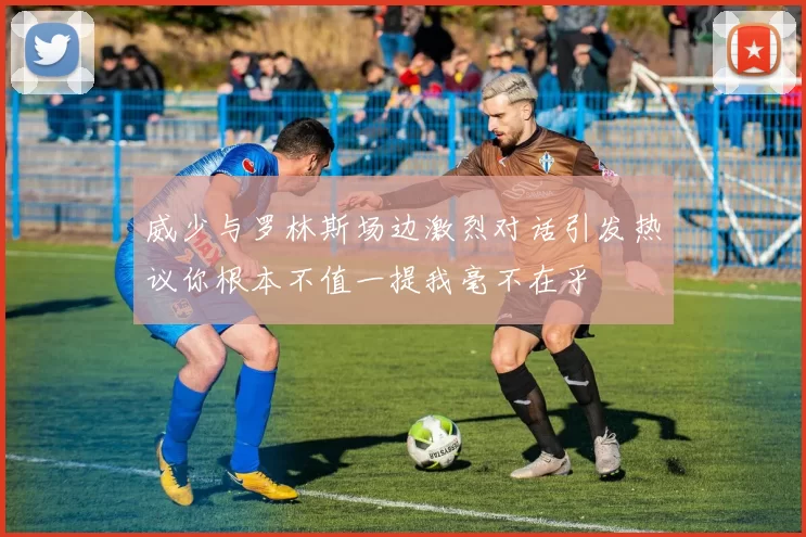 威少与罗林斯场边激烈对话引发热议你根本不值一提我毫不在乎