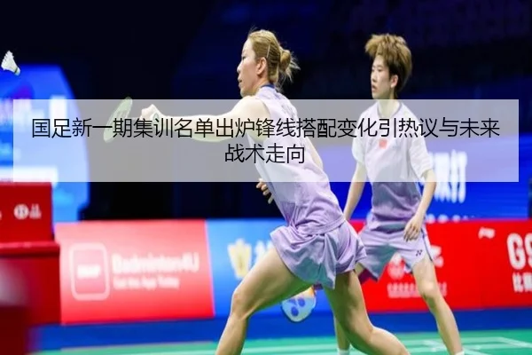 国足新一期集训名单出炉锋线搭配变化引热议与未来战术走向